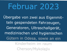 Februar 2023 Übergabe von zwei aus Eigenmitteln gespendeten Fahrzeugen, Generatoren, Ultraschallgerät, medizinischen und hygienischen Gütern in Odesa, sowie an ein Kinderheim im raum Cherson/Mykolajiv